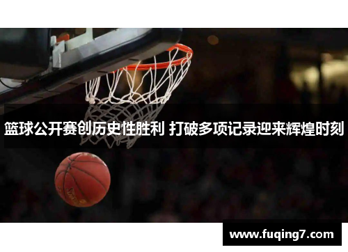 篮球公开赛创历史性胜利 打破多项记录迎来辉煌时刻