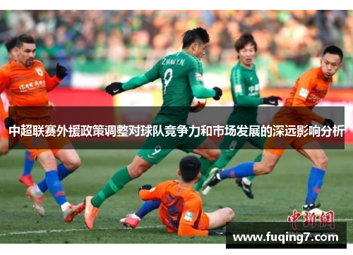 中超联赛外援政策调整对球队竞争力和市场发展的深远影响分析
