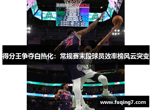 得分王争夺白热化：常规赛末段球员效率榜风云突变