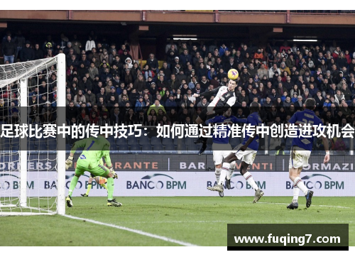 足球比赛中的传中技巧：如何通过精准传中创造进攻机会